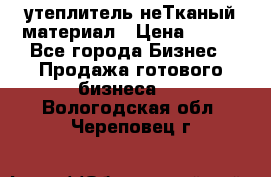 утеплитель неТканый материал › Цена ­ 100 - Все города Бизнес » Продажа готового бизнеса   . Вологодская обл.,Череповец г.